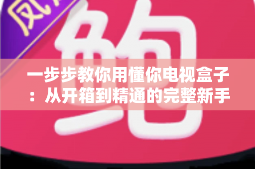 一步步教你用懂你电视盒子:从开箱到精通的完整新手指南 一步步教你用懂你电视盒子:从开箱到精通的完整新手指南