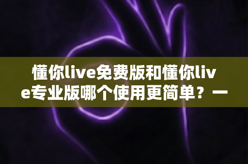懂你live免费版和懂你live专业版哪个使用更简单?一篇帮你快速做决定的实用对比指南 懂你live免费版和懂你live专业版哪个使用更简单?一篇帮你快速做决定的实用对比指南
