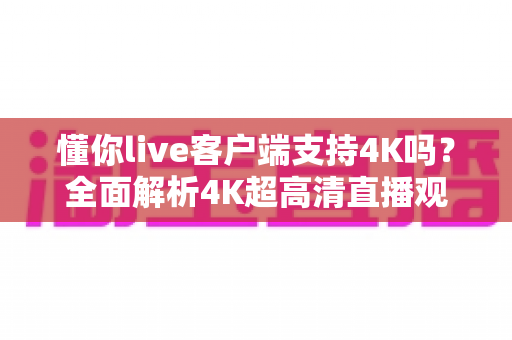 懂你live客户端支持4K吗？全面解析4K超高清直播观看体验与开启方法