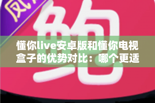 懂你live安卓版和懂你电视盒子的优势对比:哪个更适合你的家庭观影需求? 懂你live安卓版和懂你电视盒子的优势对比:哪个更适合你的家庭观影需求?