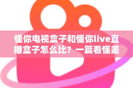 懂你电视盒子和懂你live直播盒子怎么比?一篇看懂差异、选购不踩坑的深度对比指南 懂你电视盒子和懂你live直播盒子怎么比?一篇看懂差异、选购不踩坑的深度对比指南