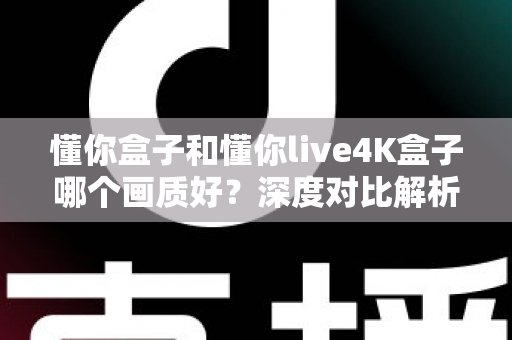 懂你盒子和懂你live4K盒子哪个画质好?深度对比解析助你做出明智选择 懂你盒子和懂你live4K盒子哪个画质好?深度对比解析助你做出明智选择