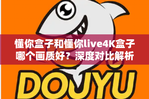 懂你盒子和懂你live4K盒子哪个画质好?深度对比解析助你做出明智选择 懂你盒子和懂你live4K盒子哪个画质好?深度对比解析助你做出明智选择