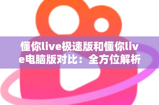 懂你live极速版和懂你live电脑版对比:全方位解析双版本差异,帮你精准选出最适合的使用方案 懂你live极速版和懂你live电脑版对比:全方位解析双版本差异,帮你精准选出最适合的使用方案