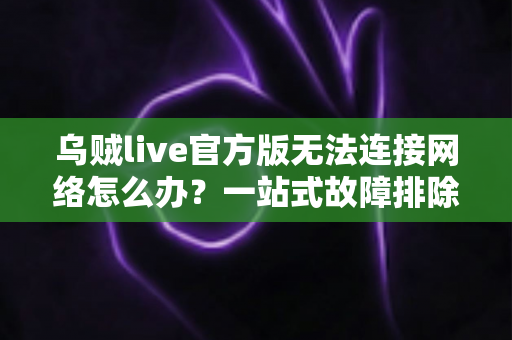 乌贼live官方版无法连接网络怎么办?一站式故障排除指南助你快速恢复观影体验 乌贼live官方版无法连接网络怎么办?一站式故障排除指南助你快速恢复观影体验