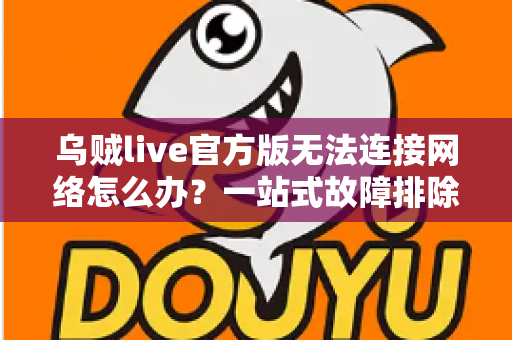 乌贼live官方版无法连接网络怎么办？一站式故障排除指南助你快速恢复观影体验