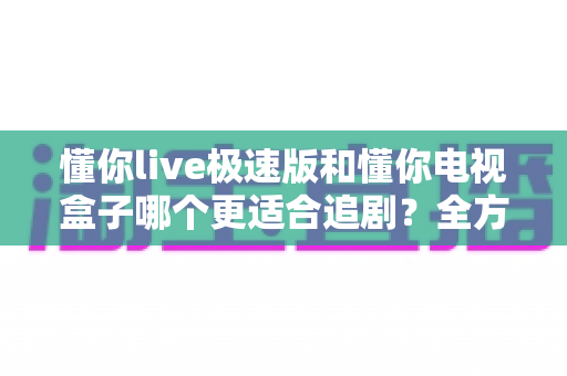 懂你live极速版和懂你电视盒子哪个更适合追剧？全方位深度对比帮你找到最佳追剧神器