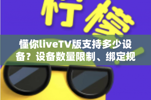 懂你liveTV版支持多少设备?设备数量限制、绑定规则与多设备使用全解析 懂你liveTV版支持多少设备?设备数量限制、绑定规则与多设备使用全解析