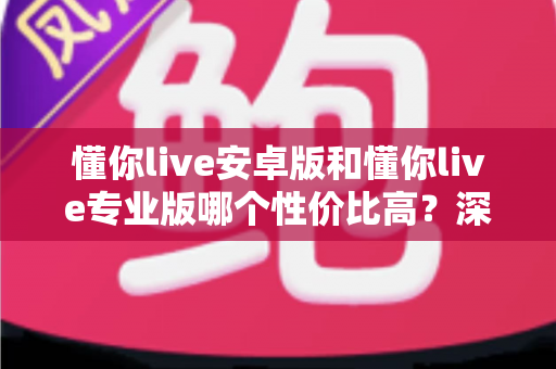 懂你live安卓版和懂你live专业版哪个性价比高?深度对比分析帮你选对版本 懂你live安卓版和懂你live专业版哪个性价比高?深度对比分析帮你选对版本