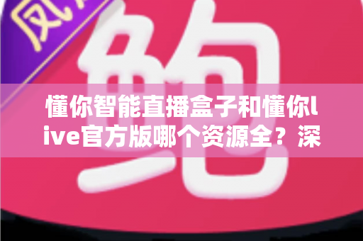 懂你智能直播盒子和懂你live官方版哪个资源全?深度对比评测帮你选出最佳观影方案 懂你智能直播盒子和懂你live官方版哪个资源全?深度对比评测帮你选出最佳观影方案