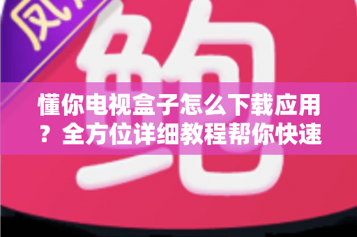 懂你电视盒子怎么下载应用?全方位详细教程帮你快速上手玩转大屏娱乐 懂你电视盒子怎么下载应用?全方位详细教程帮你快速上手玩转大屏娱乐