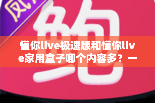懂你live极速版和懂你live家用盒子哪个内容多？一篇文章帮你彻底搞懂两款产品的内容差异