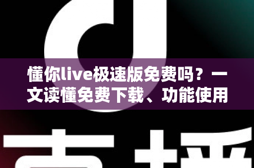 懂你live极速版免费吗?一文读懂免费下载、功能使用与避坑指南全解析 懂你live极速版免费吗?一文读懂免费下载、功能使用与避坑指南全解析