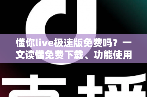 懂你live极速版免费吗?一文读懂免费下载、功能使用与避坑指南全解析 懂你live极速版免费吗?一文读懂免费下载、功能使用与避坑指南全解析