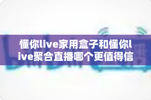 懂你live家用盒子和懂你live聚合直播哪个更值得信赖?全面对比解析,帮你选对不踩坑 懂你live家用盒子和懂你live聚合直播哪个更值得信赖?全面对比解析,帮你选对不踩坑
