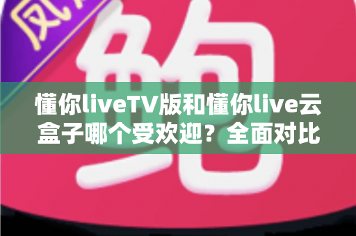 懂你liveTV版和懂你live云盒子哪个受欢迎?全面对比分析助你做出明智选择 懂你liveTV版和懂你live云盒子哪个受欢迎?全面对比分析助你做出明智选择