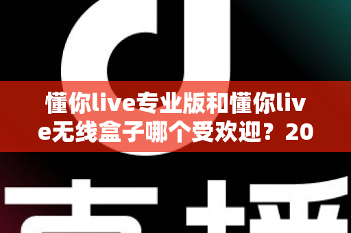 懂你live专业版和懂你live无线盒子哪个受欢迎？2025年主播设备选购深度对比指南