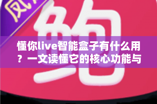 懂你live智能盒子有什么用?一文读懂它的核心功能与家庭娱乐价值 懂你live智能盒子有什么用?一文读懂它的核心功能与家庭娱乐价值