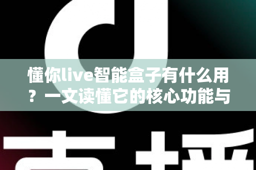 懂你live智能盒子有什么用?一文读懂它的核心功能与家庭娱乐价值 懂你live智能盒子有什么用?一文读懂它的核心功能与家庭娱乐价值