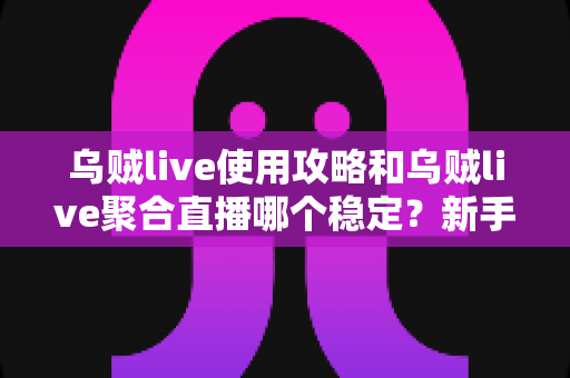 乌贼live使用攻略和乌贼live聚合直播哪个稳定?新手到高手的全流程实战解析 乌贼live使用攻略和乌贼live聚合直播哪个稳定?新手到高手的全流程实战解析