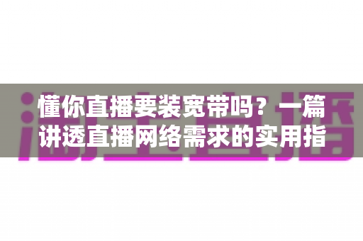 懂你直播要装宽带吗?一篇讲透直播网络需求的实用指南 懂你直播要装宽带吗?一篇讲透直播网络需求的实用指南