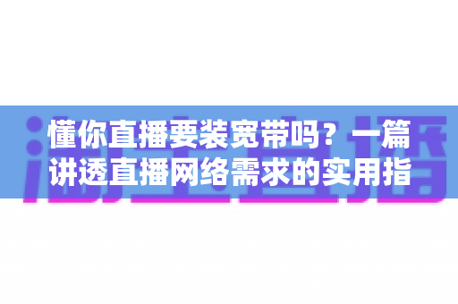 懂你直播要装宽带吗?一篇讲透直播网络需求的实用指南 懂你直播要装宽带吗?一篇讲透直播网络需求的实用指南