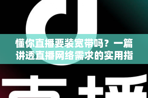 懂你直播要装宽带吗?一篇讲透直播网络需求的实用指南 懂你直播要装宽带吗?一篇讲透直播网络需求的实用指南