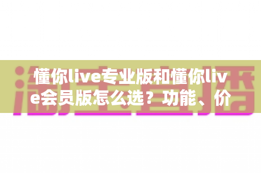 懂你live专业版和懂你live会员版怎么选?功能、价格、人群全维度对比,看完这篇不踩坑 懂你live专业版和懂你live会员版怎么选?功能、价格、人群全维度对比,看完这篇不踩坑