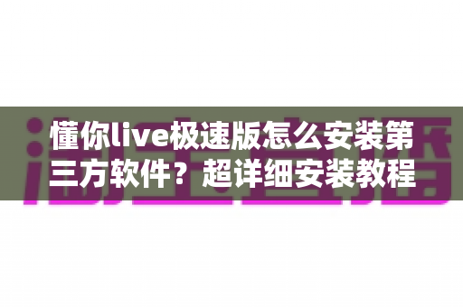 懂你live极速版怎么安装第三方软件?超详细安装教程与安全避坑指南全解析 懂你live极速版怎么安装第三方软件?超详细安装教程与安全避坑指南全解析