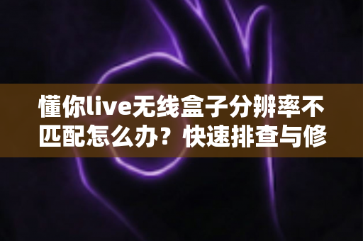 懂你live无线盒子分辨率不匹配怎么办?快速排查与修复全攻略 懂你live无线盒子分辨率不匹配怎么办?快速排查与修复全攻略