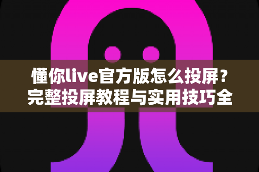 懂你live官方版怎么投屏?完整投屏教程与实用技巧全解析 懂你live官方版怎么投屏?完整投屏教程与实用技巧全解析