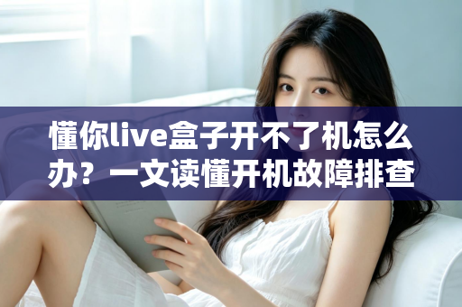 懂你live盒子开不了机怎么办?一文读懂开机故障排查与解决方案 懂你live盒子开不了机怎么办?一文读懂开机故障排查与解决方案