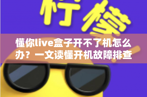 懂你live盒子开不了机怎么办?一文读懂开机故障排查与解决方案 懂你live盒子开不了机怎么办?一文读懂开机故障排查与解决方案