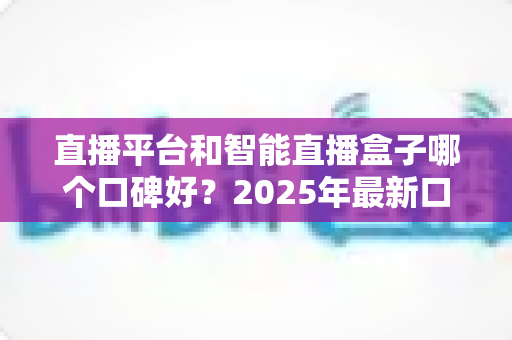直播平台和智能直播盒子哪个口碑好?2025年最新口碑对比与选购避坑指南全解析 直播平台和智能直播盒子哪个口碑好?2025年最新口碑对比与选购避坑指南全解析
