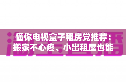 懂你电视盒子租房党推荐:搬家不心疼、小出租屋也能爽追剧的高性价比选购指南 懂你电视盒子租房党推荐:搬家不心疼、小出租屋也能爽追剧的高性价比选购指南