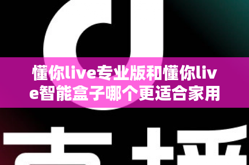懂你live专业版和懂你live智能盒子哪个更适合家用?深度对比帮你选对家庭娱乐设备 懂你live专业版和懂你live智能盒子哪个更适合家用?深度对比帮你选对家庭娱乐设备