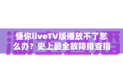 懂你liveTV版播放不了怎么办?史上最全故障排查指南,让你几分钟内恢复正常观看 懂你liveTV版播放不了怎么办?史上最全故障排查指南,让你几分钟内恢复正常观看