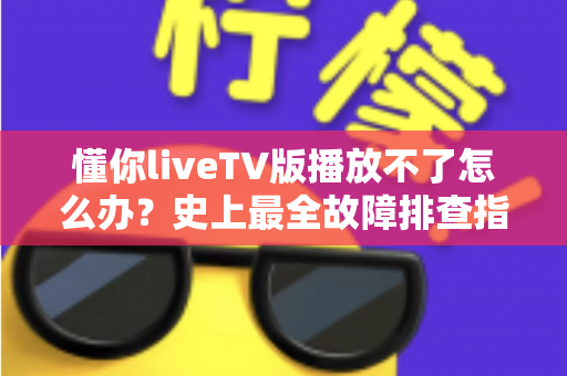 懂你liveTV版播放不了怎么办?史上最全故障排查指南,让你几分钟内恢复正常观看 懂你liveTV版播放不了怎么办?史上最全故障排查指南,让你几分钟内恢复正常观看