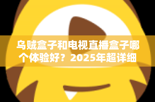 乌贼盒子和电视直播盒子哪个体验好？2025年超详细选购对比指南，看完不再纠结