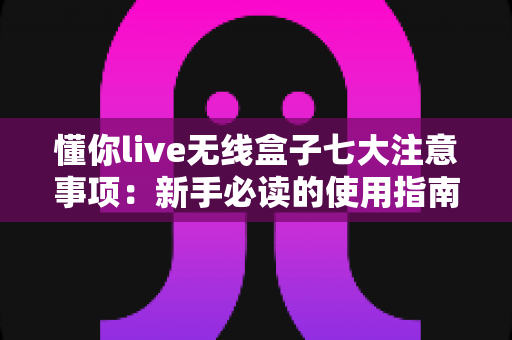 懂你live无线盒子七大注意事项:新手必读的使用指南与避坑全攻略 懂你live无线盒子七大注意事项:新手必读的使用指南与避坑全攻略