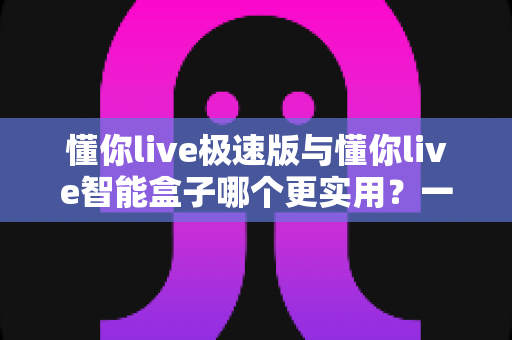 懂你live极速版与懂你live智能盒子哪个更实用?一文看懂两款产品的真实差异与选购指南 懂你live极速版与懂你live智能盒子哪个更实用?一文看懂两款产品的真实差异与选购指南