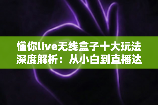 懂你live无线盒子十大玩法深度解析:从小白到直播达人的高效创作指南 懂你live无线盒子十大玩法深度解析:从小白到直播达人的高效创作指南