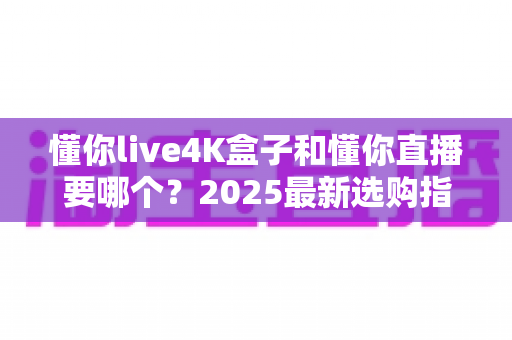 懂你live4K盒子和懂你直播要哪个?2025最新选购指南帮你一次搞懂 懂你live4K盒子和懂你直播要哪个?2025最新选购指南帮你一次搞懂