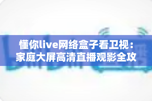 懂你live网络盒子看卫视：家庭大屏高清直播观影全攻略