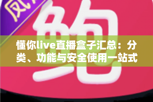 懂你live直播盒子汇总:分类、功能与安全使用一站式指南 懂你live直播盒子汇总:分类、功能与安全使用一站式指南