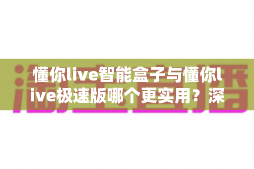 懂你live智能盒子与懂你live极速版哪个更实用?深度对比助你选对直播利器 懂你live智能盒子与懂你live极速版哪个更实用?深度对比助你选对直播利器