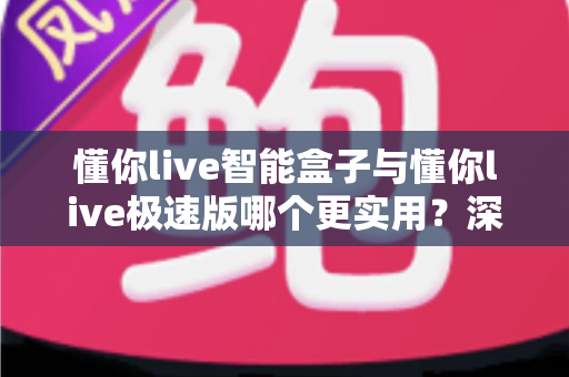 懂你live智能盒子与懂你live极速版哪个更实用?深度对比助你选对直播利器 懂你live智能盒子与懂你live极速版哪个更实用?深度对比助你选对直播利器