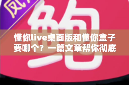 懂你live桌面版和懂你盒子要哪个?一篇文章帮你彻底解决选择困难 懂你live桌面版和懂你盒子要哪个?一篇文章帮你彻底解决选择困难