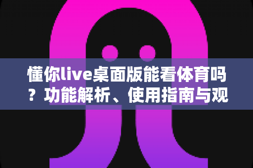 懂你live桌面版能看体育吗？功能解析、使用指南与观赛体验全解读