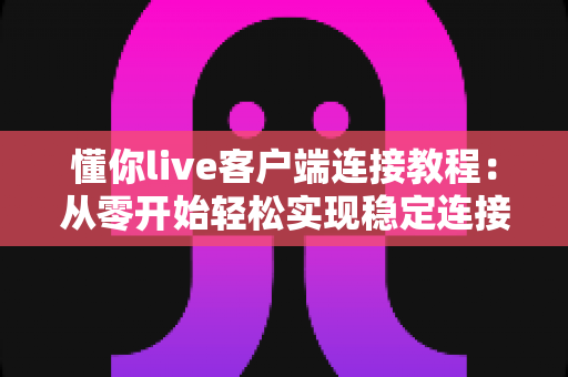 懂你live客户端连接教程：从零开始轻松实现稳定连接的完整指南